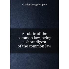 

Книга A rubric of the common law, being a short digest of the common law. Charles George Walpole