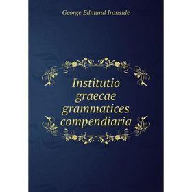 

Книга Institutio graecae grammatices compendiaria. George Edmund Ironside