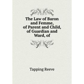 

Книга The Law of Baron and Femme, of Parent and Child, of Guardian and Ward, of. Tapping Reeve