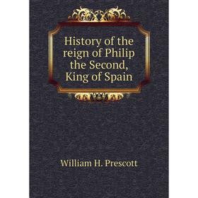 

Книга History of the reign of Philip the Second, King of Spain. William H. Prescott