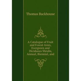 

Книга A Catalogue of Fruit and Forest-trees, Evergreen and Diciduous Shrubs, Annual, Biennial, and. Thomas Backhouse