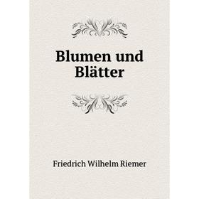 

Книга Blumen und Blätter. Friedrich Wilhelm Riemer