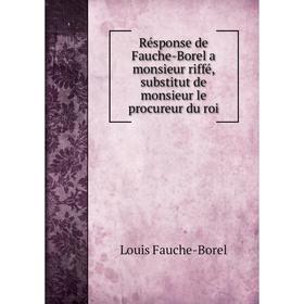 

Книга Résponse de Fauche-Borel a monsieur riffé, substitut de monsieur le procureur du roi. Louis Fauche-Borel