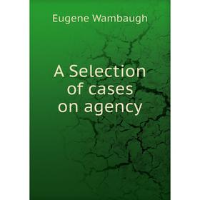 

Книга A Selection of cases on agency. Eugene Wambaugh