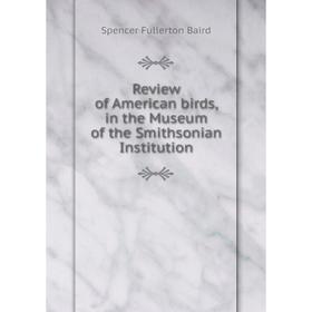 

Книга Review of American birds, in the Museum of the Smithsonian Institution. Spencer Fullerton Baird