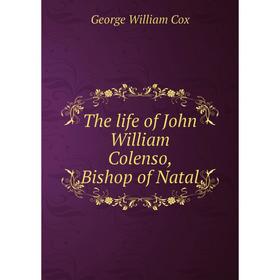

Книга The life of John William Colenso, Bishop of Natal. George W. Cox