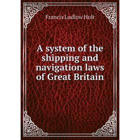 

Книга A system of the shipping and navigation laws of Great Britain. Francis Ludlow Holt