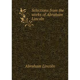 

Книга Selections from the works of Abraham Lincoln. Abraham Lincoln