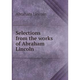 

Книга Selections from the works of Abraham Lincoln. Abraham Lincoln