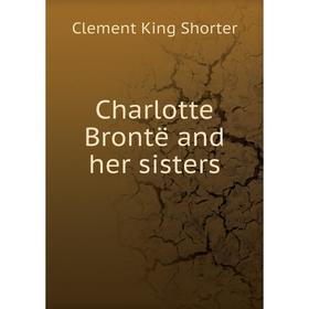 

Книга Charlotte Brontë and her sisters. Shorter Clement King