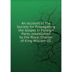 

Книга An account of the Society for Propagating the Gospel in Foreign Parts, established by the Royal Charter of King William III.