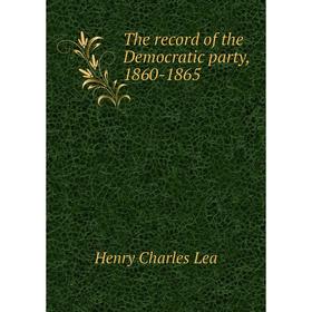 

Книга The record of the Democratic party, 1860-1865. Henry Charles Lea