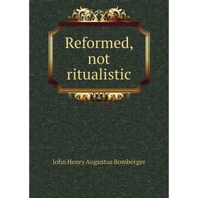

Книга Reformed, not ritualistic. John Henry Augustus Bomberger