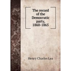 

Книга The record of the Democratic party, 1860-1865. Henry Charles Lea