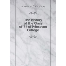 

Книга The history of the Class of'74 of Princeton College. Alexander C. Crawford