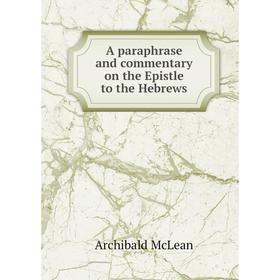 

Книга A paraphrase and commentary on the Epistle to the Hebrews. Archibald McLean