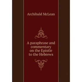 

Книга A paraphrase and commentary on the Epistle to the Hebrews. Archibald McLean