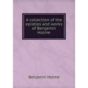 

Книга A collection of the epistles and works of Benjamin Holme. Benjamin Holme