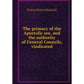 

Книга The primacy of the Apostolic see, and the authority of General Councils, vindicated. Francis Patrick Kenrick