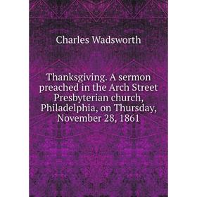 

Книга Thanksgiving. A sermon preached in the Arch Street Presbyterian church, Philadelphia, on Thursday, November 28, 1861. Charles Wadsworth