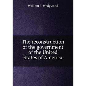 

Книга The reconstruction of the government of the United States of America. William B. Wedgwood