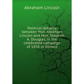 

Книга Political debates between Hon. Abraham Lincoln and Hon. Stephen A. Douglas, in the celebrated campaign of 1858 in Illinois. Abraham Lincoln