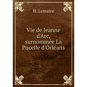 

Книга Vie de Jeanne d'Arc, surnommée La Pucelle d'Orléans. H. Lemaire