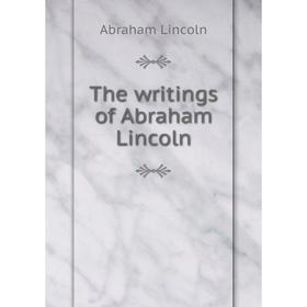 

Книга The writings of Abraham Lincoln. Abraham Lincoln