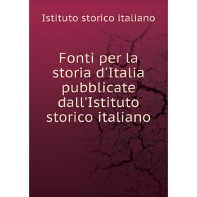 

Книга Fonti per la storia d'Italia pubblicate dall'Istituto storico italiano. Istituto storico italiano