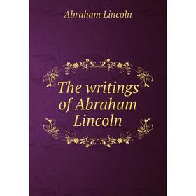 

Книга The writings of Abraham Lincoln. Abraham Lincoln