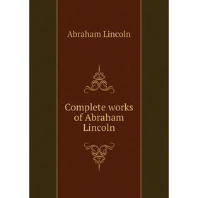 

Книга Complete works of Abraham Lincoln. Abraham Lincoln