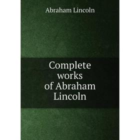 

Книга Complete works of Abraham Lincoln. Abraham Lincoln