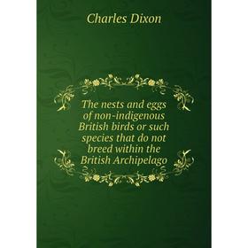 

Книга The nests and eggs of Non-indigenous British birds or such species that do not breed within the British Archipelago. Charles Dixon