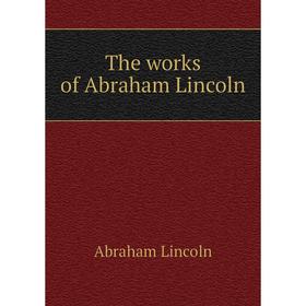 

Книга The works of Abraham Lincoln. Abraham Lincoln