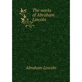 

Книга The works of Abraham Lincoln. Abraham Lincoln
