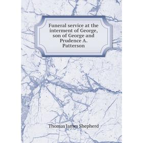 

Книга Funeral service at the interment of George, son of George and Prudence A. Patterson. Thomas James Shepherd