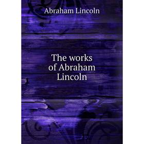 

Книга The works of Abraham Lincoln. Abraham Lincoln