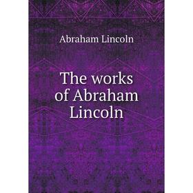 

Книга The works of Abraham Lincoln. Abraham Lincoln