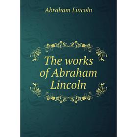 

Книга The works of Abraham Lincoln. Abraham Lincoln