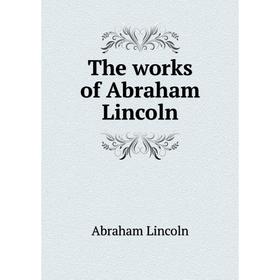 

Книга The works of Abraham Lincoln. Abraham Lincoln