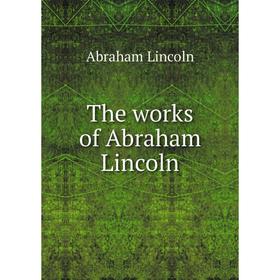 

Книга The works of Abraham Lincoln. Abraham Lincoln