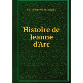 

Книга Histoire de Jeanne d'Arc. Barthélemy de Beauregard