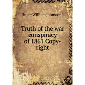 

Книга Truth of the war conspiracy of 1861 Copy-right. Huger William Johnstone