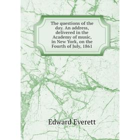

Книга The questions of the day. An address, delivered in the Academy of music, in New York, on the Fourth of July, 1861. Edward Everett