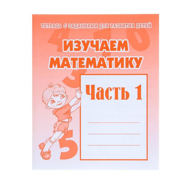 Рабочая тетрадь «Изучаем математику», часть 1 тетрадь с заданиями для развития детей изучаем математику часть 2