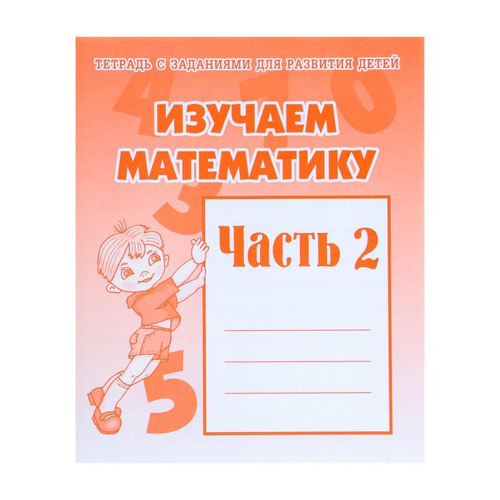 тетрадь с заданиями для развития детей изучаем математику часть 2 Рабочая тетрадь «Изучаем математику», часть 2