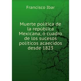 

Книга Muerte política de la república Mexicana, ó cuadro de los sucesos políticos acaecidos desde 1823