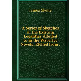 

Книга A Series of Sketches of the Existing Localities Alluded to in the Waverley Novels: Etched from
