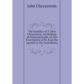 

Книга The homilies of S. John Chrysostom, Archbishop of Constantinople, on the First Epistle of St. Paul the Apostle to the Corinthians 5