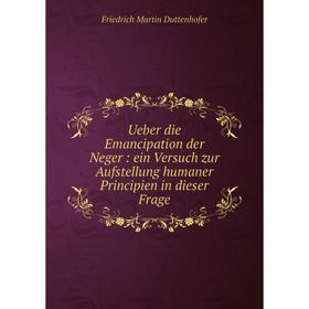 

Книга Ueber die Emancipation der Neger: ein Versuch zur Aufstellung humaner Principien in dieser Frage